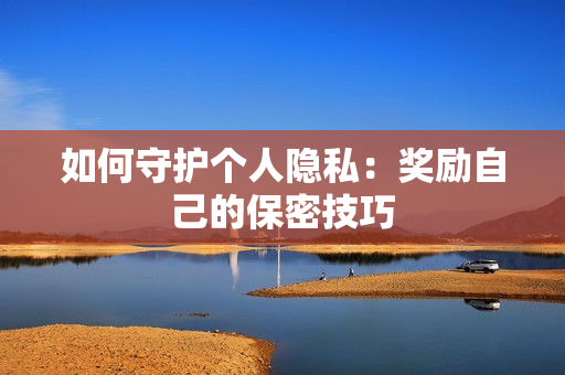 如何守护个人隐私：奖励自己的保密技巧