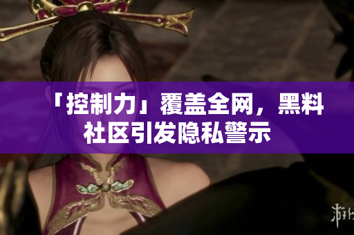 「控制力」覆盖全网，黑料社区引发隐私警示