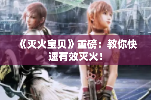 《灭火宝贝》重磅：教你快速有效灭火！