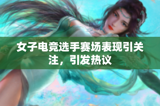 女子电竞选手赛场表现引关注，引发热议