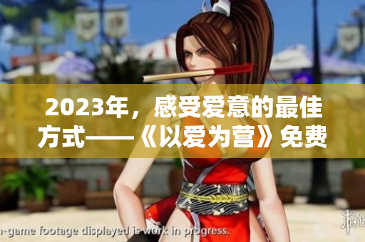 2023年，感受爱意的最佳方式——《以爱为营》免费完整版不容错过！