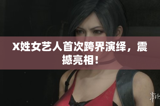 X姓女艺人首次跨界演绎，震撼亮相！
