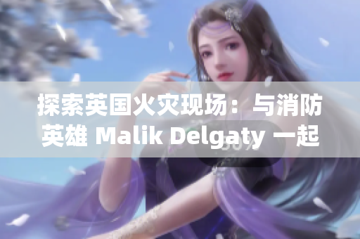 探索英国火灾现场：与消防英雄 Malik Delgaty 一起拯救生命
