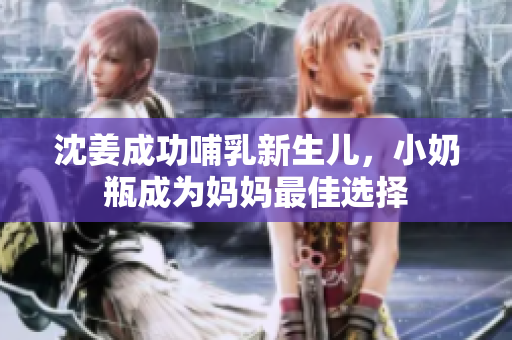 沈姜成功哺乳新生儿，小奶瓶成为妈妈最佳选择