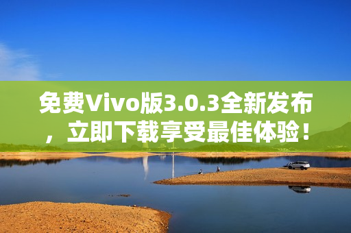 免费Vivo版3.0.3全新发布，立即下载享受最佳体验！