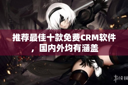 推荐最佳十款免费CRM软件，国内外均有涵盖