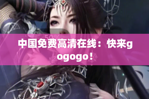 中国免费高清在线：快来gogogo！