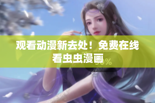 观看动漫新去处！免费在线看虫虫漫画