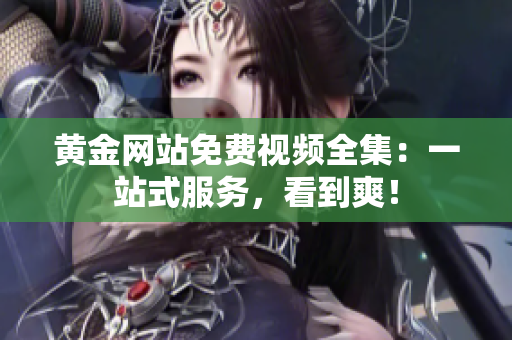 黄金网站免费视频全集：一站式服务，看到爽！