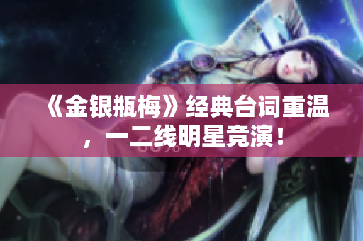 《金银瓶梅》经典台词重温，一二线明星竞演！