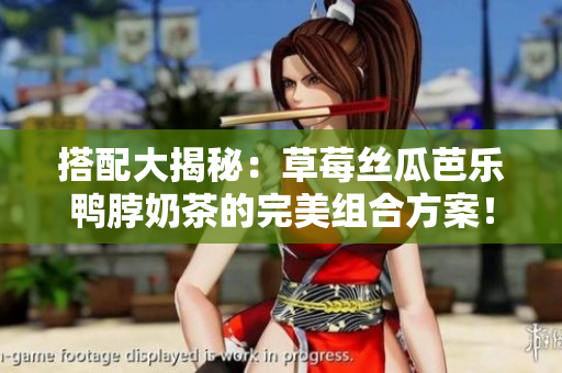 搭配大揭秘：草莓丝瓜芭乐鸭脖奶茶的完美组合方案！