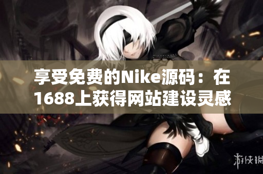享受免费的Nike源码：在1688上获得网站建设灵感