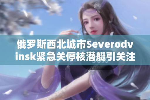 俄罗斯西北城市Severodvinsk紧急关停核潜艇引关注