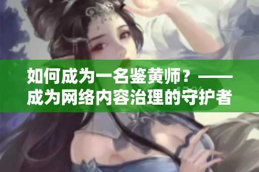 如何成为一名鉴黄师？——成为网络内容治理的守护者