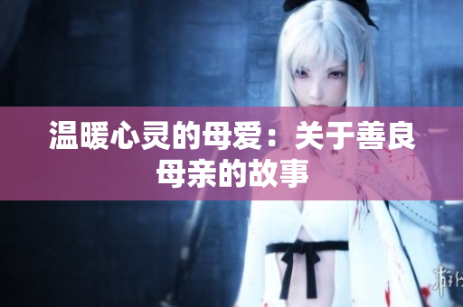 温暖心灵的母爱：关于善良母亲的故事