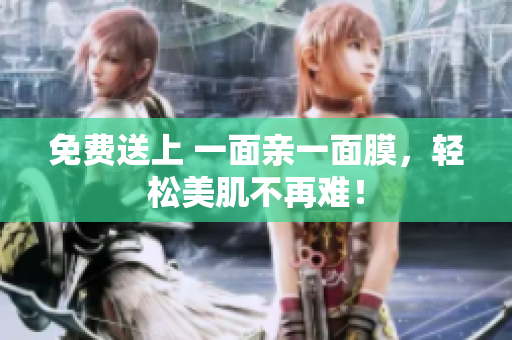 免费送上 一面亲一面膜，轻松美肌不再难！