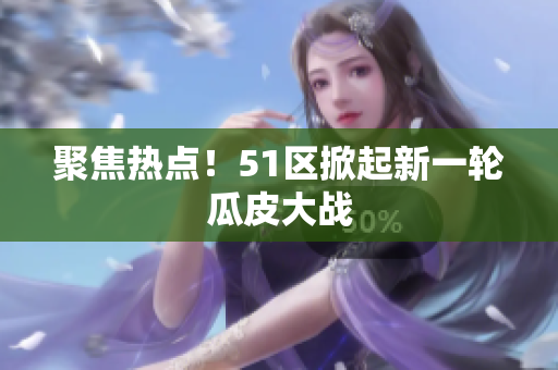 聚焦热点！51区掀起新一轮瓜皮大战