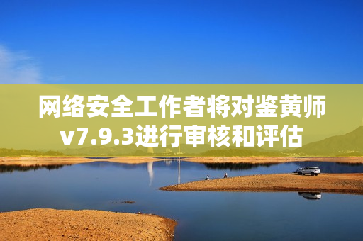 网络安全工作者将对鉴黄师v7.9.3进行审核和评估