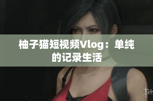 柚子猫短视频Vlog：单纯的记录生活