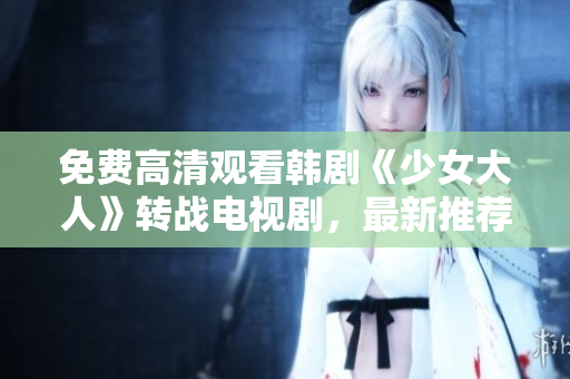 免费高清观看韩剧《少女大人》转战电视剧，最新推荐！