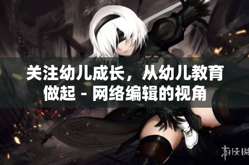 关注幼儿成长，从幼儿教育做起 - 网络编辑的视角