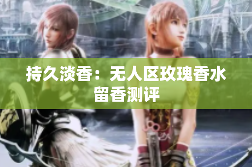 持久淡香：无人区玫瑰香水留香测评