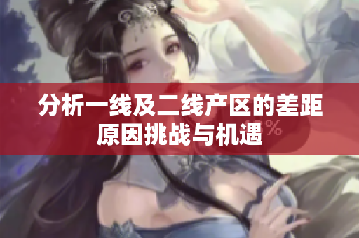 分析一线及二线产区的差距原因挑战与机遇