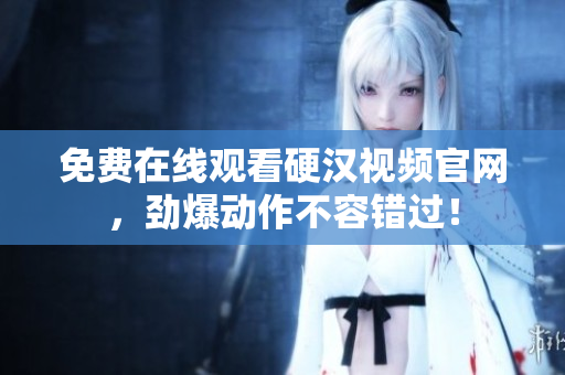 免费在线观看硬汉视频官网，劲爆动作不容错过！