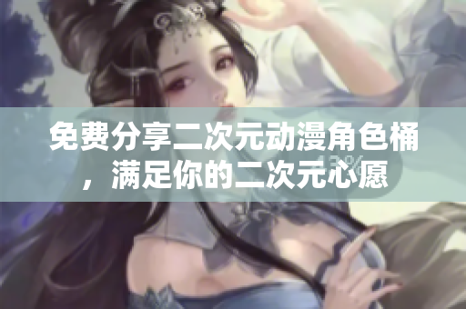 免费分享二次元动漫角色桶，满足你的二次元心愿