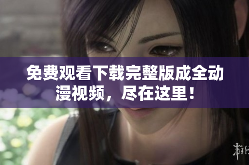 免费观看下载完整版成全动漫视频，尽在这里！