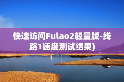 快速访问Fulao2轻量版-线路1速度测试结果)