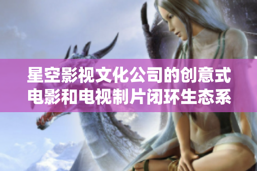星空影视文化公司的创意式电影和电视制片闭环生态系统