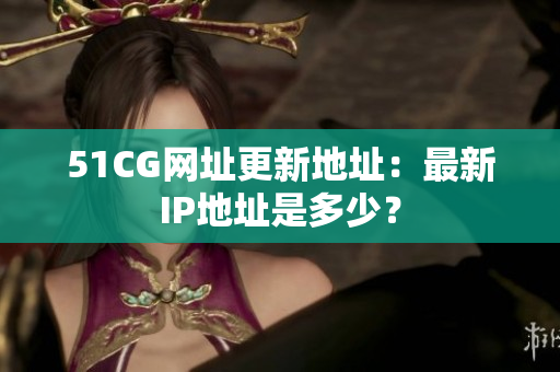 51CG网址更新地址：最新IP地址是多少？