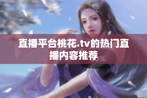 直播平台桃花.tv的热门直播内容推荐