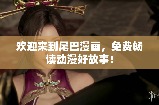 欢迎来到尾巴漫画，免费畅读动漫好故事！