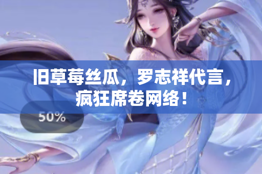 旧草莓丝瓜，罗志祥代言，疯狂席卷网络！