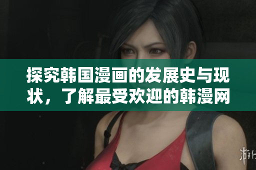 探究韩国漫画的发展史与现状，了解最受欢迎的韩漫网站