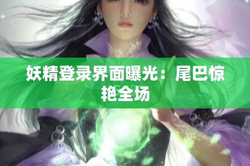 妖精登录界面曝光：尾巴惊艳全场