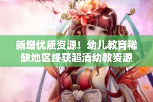 新增优质资源！幼儿教育稀缺地区终获超清幼教资源