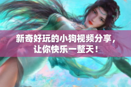 新奇好玩的小狗视频分享，让你快乐一整天！