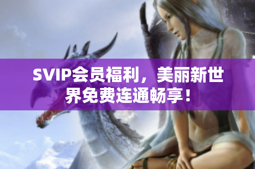 SVIP会员福利，美丽新世界免费连通畅享！