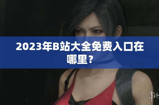 2023年B站大全免费入口在哪里？
