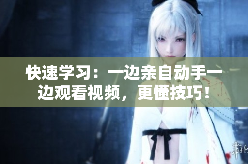 快速学习：一边亲自动手一边观看视频，更懂技巧！