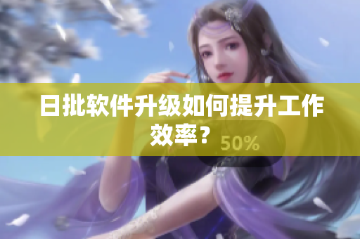日批软件升级如何提升工作效率？