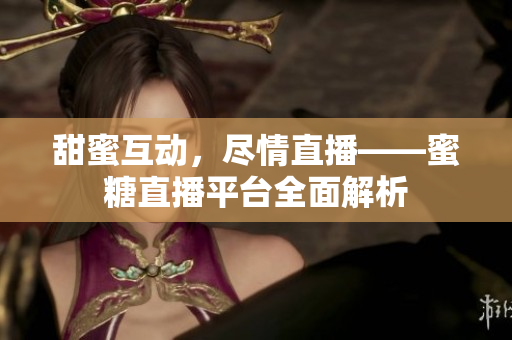 甜蜜互动，尽情直播——蜜糖直播平台全面解析