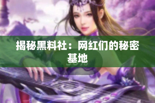 揭秘黑料社：网红们的秘密基地