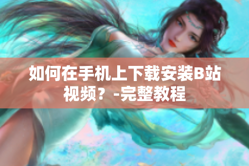 如何在手机上下载安装B站视频？-完整教程