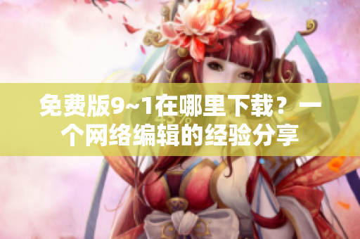 免费版9~1在哪里下载？一个网络编辑的经验分享