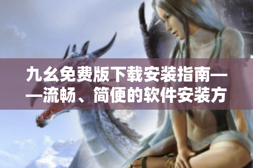 九幺免费版下载安装指南——流畅、简便的软件安装方法