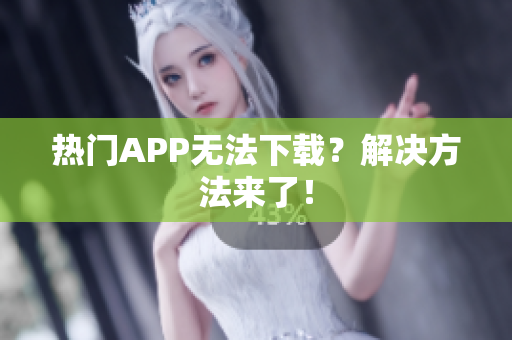 热门APP无法下载？解决方法来了！